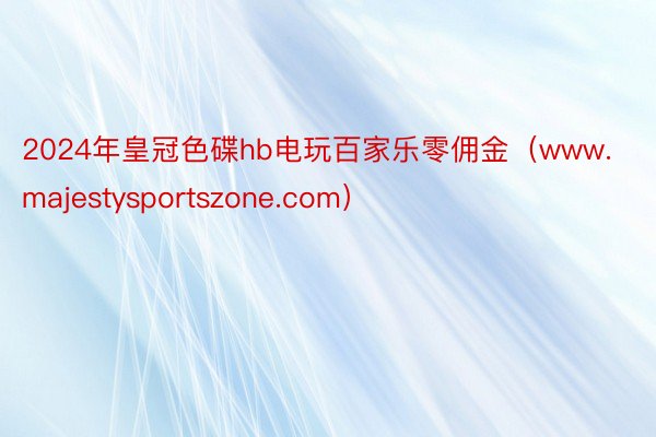 2024年皇冠色碟hb电玩百家乐零佣金（www.majestysportszone.com）