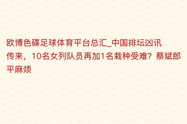 欧博色碟足球体育平台总汇_中国排坛凶讯传来，10名女列队员再加1名栽种受难？蔡斌郎平麻烦