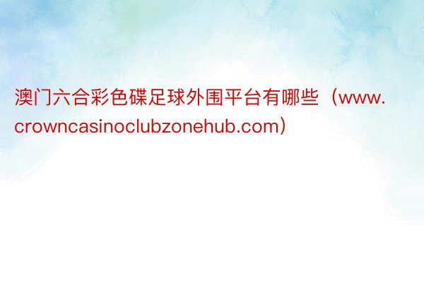 澳门六合彩色碟足球外围平台有哪些（www.crowncasinoclubzonehub.com）