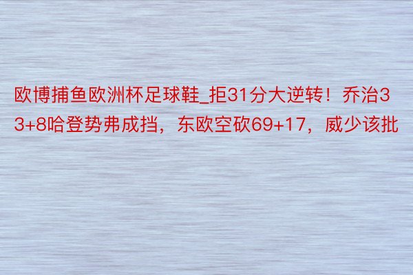 欧博捕鱼欧洲杯足球鞋_拒31分大逆转！乔治33+8哈登势弗成挡，东欧空砍69+17，威少该批