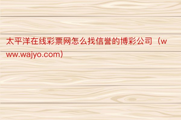 太平洋在线彩票网怎么找信誉的博彩公司（www.wajyo.com）