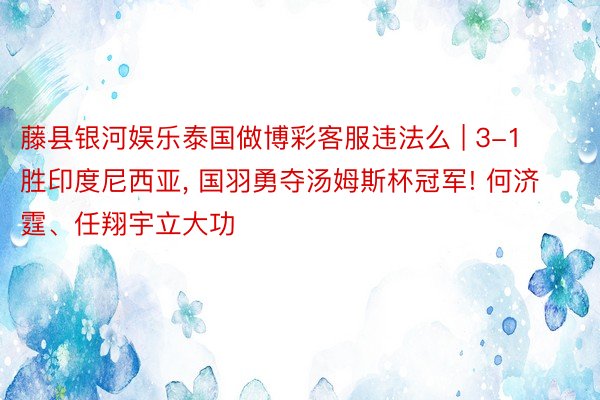 藤县银河娱乐泰国做博彩客服违法么 | 3-1胜印度尼西亚, 国羽勇夺汤姆斯杯冠军! 何济霆、任翔宇立大功