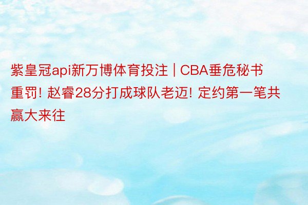 紫皇冠api新万博体育投注 | CBA垂危秘书重罚! 赵睿28分打成球队老迈! 定约第一笔共赢大来往