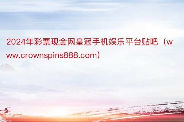 2024年彩票现金网皇冠手机娱乐平台贴吧（www.crownspins888.com）