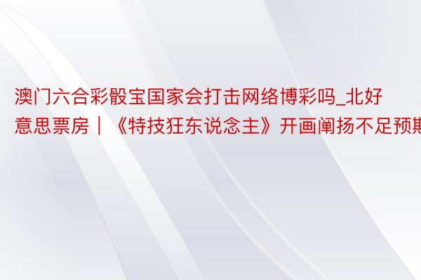 澳门六合彩骰宝国家会打击网络博彩吗_北好意思票房｜《特技狂东说念主》开画阐扬不足预期