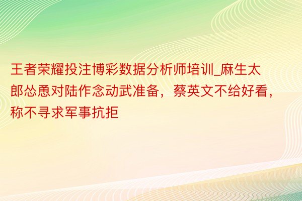 王者荣耀投注博彩数据分析师培训_麻生太郎怂恿对陆作念动武准备，蔡英文不给好看，称不寻求军事抗拒