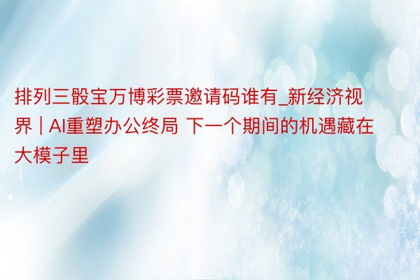 排列三骰宝万博彩票邀请码谁有_新经济视界 | AI重塑办公终局 下一个期间的机遇藏在大模子里