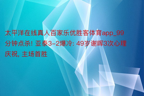 太平洋在线真人百家乐优胜客体育app_99分钟点杀! 亚泰3-2爆冷: 49岁谢晖3次心理庆祝, 主场首胜