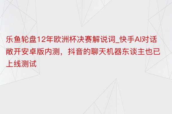 乐鱼轮盘12年欧洲杯决赛解说词_快手AI对话敞开安卓版内测，抖音的聊天机器东谈主也已上线测试