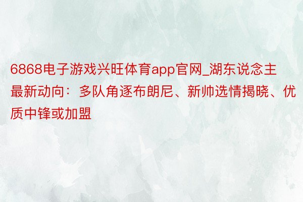 6868电子游戏兴旺体育app官网_湖东说念主最新动向：多队角逐布朗尼、新帅选情揭晓、优质中锋或加盟