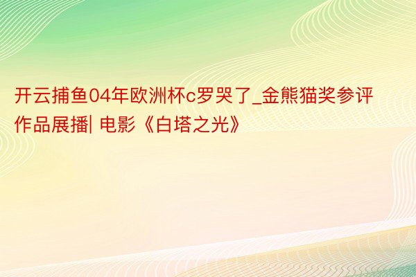 开云捕鱼04年欧洲杯c罗哭了_金熊猫奖参评作品展播| 电影《白塔之光》