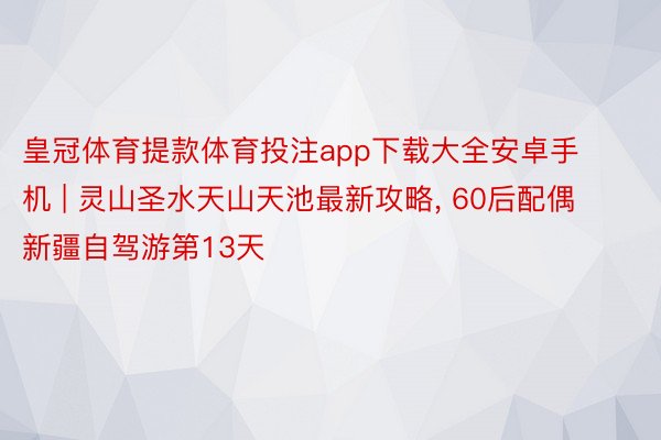 皇冠体育提款体育投注app下载大全安卓手机 | 灵山圣水天山天池最新攻略, 60后配偶新疆自驾游第13天