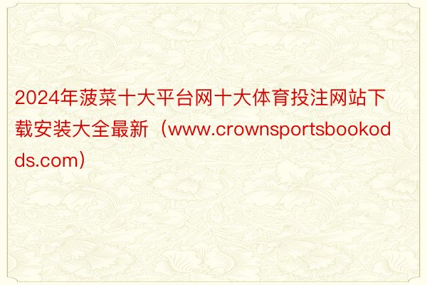 2024年菠菜十大平台网十大体育投注网站下载安装大全最新（www.crownsportsbookodds.com）