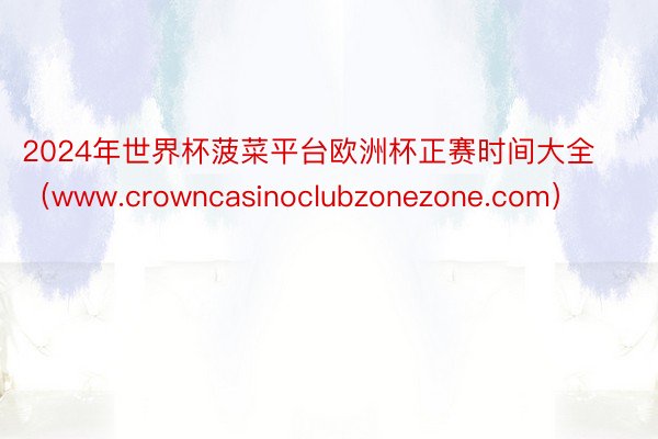 2024年世界杯菠菜平台欧洲杯正赛时间大全（www.crowncasinoclubzonezone.com）