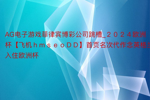 AG电子游戏菲律宾博彩公司跳槽_２０２４欧洲杯【飞机ｈｍｓｅｏＤＤ】首页名次代作念英格兰队入住欧洲杯