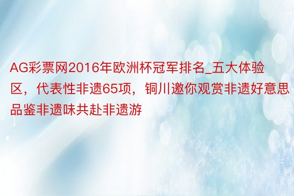 AG彩票网2016年欧洲杯冠军排名_五大体验区，代表性非遗65项，铜川邀你观赏非遗好意思品鉴非遗味共赴非遗游