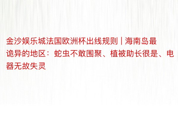 金沙娱乐城法国欧洲杯出线规则 | 海南岛最诡异的地区：蛇虫不敢围聚、植被助长很是、电器无故失灵