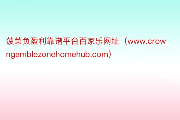 菠菜负盈利靠谱平台百家乐网址（www.crowngamblezonehomehub.com）