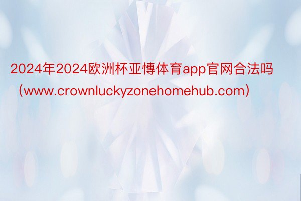 2024年2024欧洲杯亚慱体育app官网合法吗（www.crownluckyzonehomehub.com）