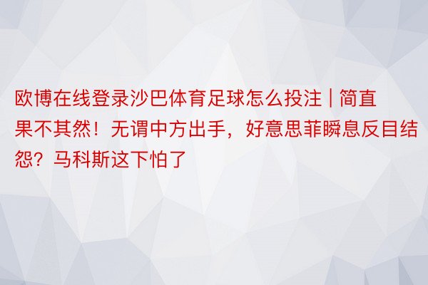 欧博在线登录沙巴体育足球怎么投注 | 简直果不其然！无谓中方出手，好意思菲瞬息反目结怨？马科斯这下怕了