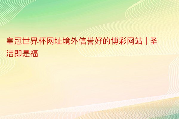 皇冠世界杯网址境外信誉好的博彩网站 | 圣洁即是福