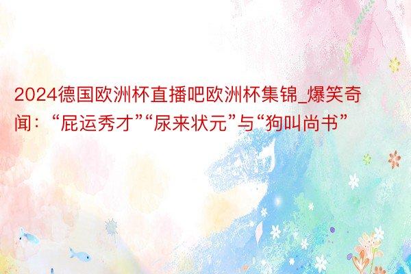 2024德国欧洲杯直播吧欧洲杯集锦_爆笑奇闻：“屁运秀才”“尿来状元”与“狗叫尚书”