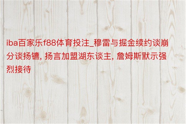 iba百家乐f88体育投注_穆雷与掘金续约谈崩分谈扬镳, 扬言加盟湖东谈主, 詹姆斯默示强烈接待