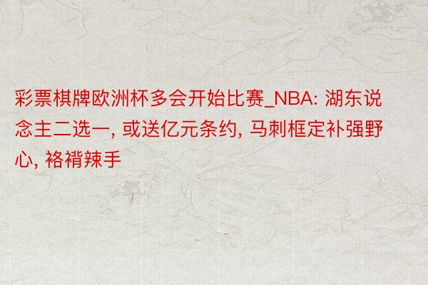 彩票棋牌欧洲杯多会开始比赛_NBA: 湖东说念主二选一, 或送亿元条约, 马刺框定补强野心, 袼褙辣手