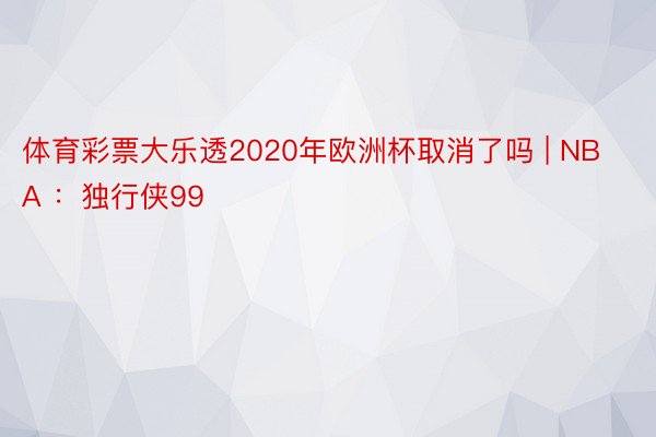 体育彩票大乐透2020年欧洲杯取消了吗 | NBA ：独行侠99