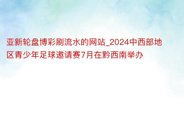 亚新轮盘博彩刷流水的网站_2024中西部地区青少年足球邀请赛7月在黔西南举办