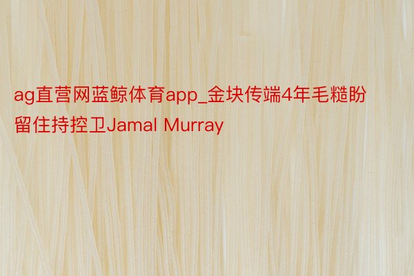 ag直营网蓝鲸体育app_金块传端4年毛糙盼留住持控卫Jamal Murray