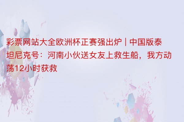 彩票网站大全欧洲杯正赛强出炉 | 中国版泰坦尼克号：河南小伙送女友上救生船，我方动荡12小时获救