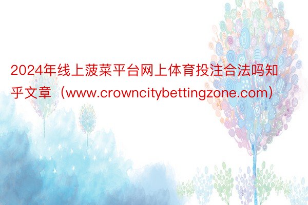 2024年线上菠菜平台网上体育投注合法吗知乎文章（www.crowncitybettingzone.com）