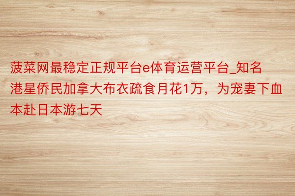 菠菜网最稳定正规平台e体育运营平台_知名港星侨民加拿大布衣疏食月花1万，为宠妻下血本赴日本游七天