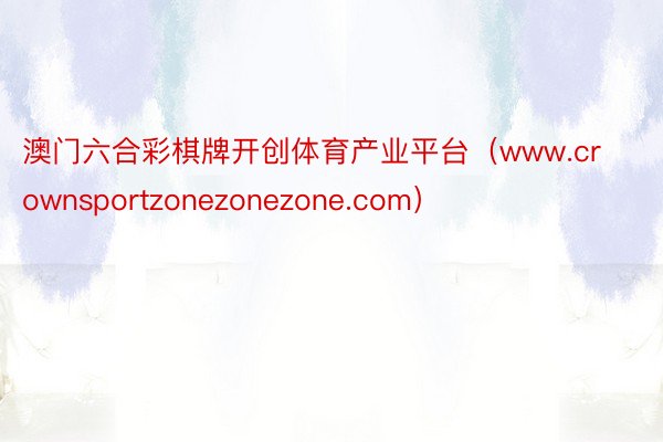 澳门六合彩棋牌开创体育产业平台（www.crownsportzonezonezone.com）