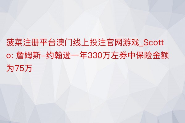 菠菜注册平台澳门线上投注官网游戏_Scotto: 詹姆斯-约翰逊一年330万左券中保险金额为75万