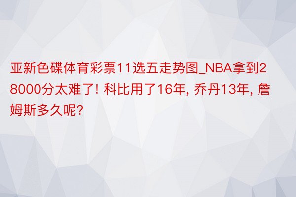 亚新色碟体育彩票11选五走势图_NBA拿到28000分太难了! 科比用了16年， 乔丹13年， 詹姆斯多久呢?