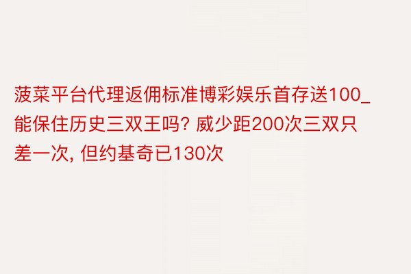 菠菜平台代理返佣标准博彩娱乐首存送100_能保住历史三双王吗? 威少距200次三双只差一次， 但约基奇已130次