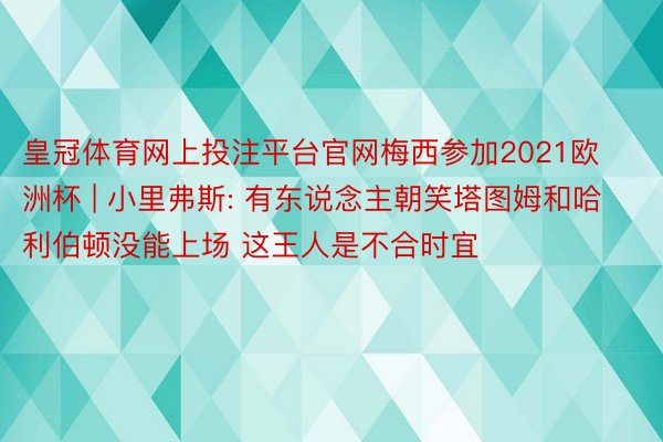 皇冠体育网上投注平台官网梅西参加2021欧洲杯 | 小里弗斯: 有东说念主朝笑塔图姆和哈利伯顿没能上场 这王人是不合时宜