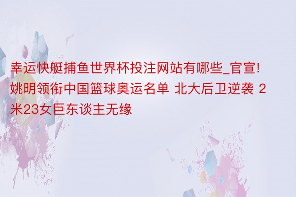 幸运快艇捕鱼世界杯投注网站有哪些_官宣! 姚明领衔中国篮球奥运名单 北大后卫逆袭 2米23女巨东谈主无缘