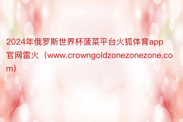 2024年俄罗斯世界杯菠菜平台火狐体育app官网雷火（www.crowngoldzonezonezone.com）