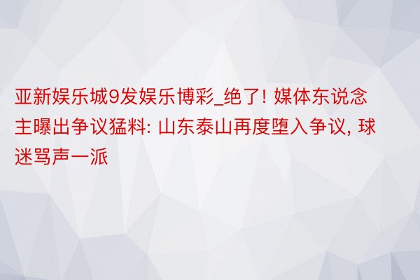 亚新娱乐城9发娱乐博彩_绝了! 媒体东说念主曝出争议猛料: 山东泰山再度堕入争议, 球迷骂声一派