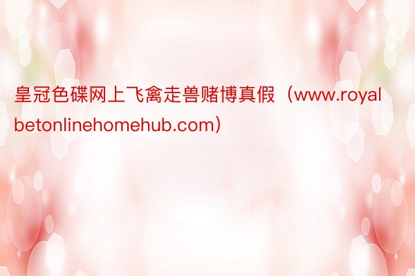 皇冠色碟网上飞禽走兽赌博真假（www.royalbetonlinehomehub.com）