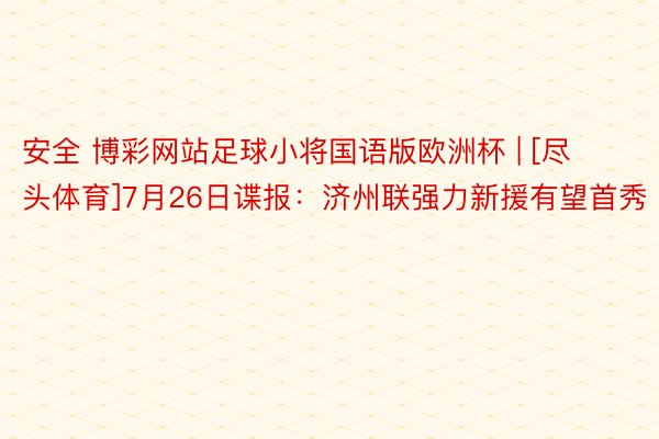 安全 博彩网站足球小将国语版欧洲杯 | [尽头体育]7月26日谍报：济州联强力新援有望首秀