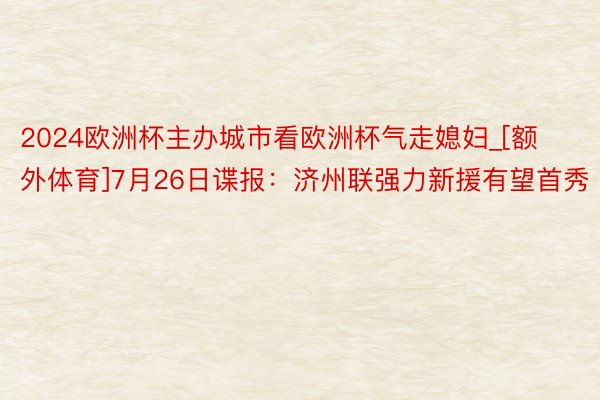 2024欧洲杯主办城市看欧洲杯气走媳妇_[额外体育]7月26日谍报：济州联强力新援有望首秀