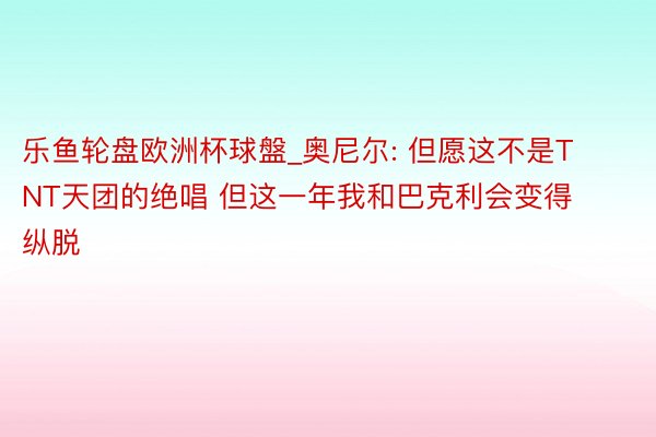 乐鱼轮盘欧洲杯球盤_奥尼尔: 但愿这不是TNT天团的绝唱 但这一年我和巴克利会变得纵脱