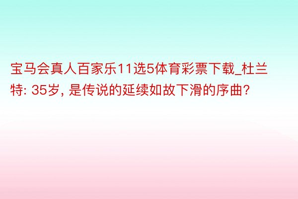 宝马会真人百家乐11选5体育彩票下载_杜兰特: 35岁, 是传说的延续如故下滑的序曲?