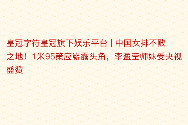 皇冠字符皇冠旗下娱乐平台 | 中国女排不败之地！1米95策应崭露头角，李盈莹师妹受央视盛赞