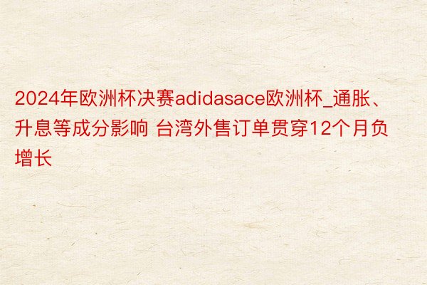 2024年欧洲杯决赛adidasace欧洲杯_通胀、升息等成分影响 台湾外售订单贯穿12个月负增长