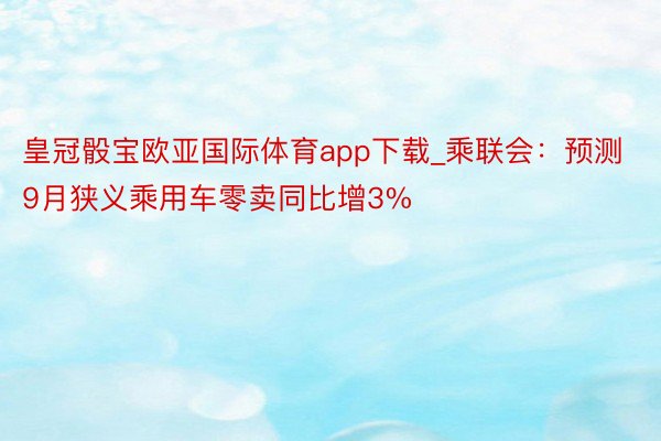 皇冠骰宝欧亚国际体育app下载_乘联会：预测9月狭义乘用车零卖同比增3%